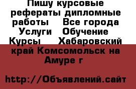 Пишу курсовые рефераты дипломные работы  - Все города Услуги » Обучение. Курсы   . Хабаровский край,Комсомольск-на-Амуре г.